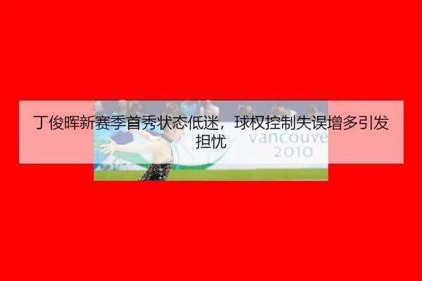 丁俊晖新赛季首秀状态低迷，球权控制失误增多引发担忧