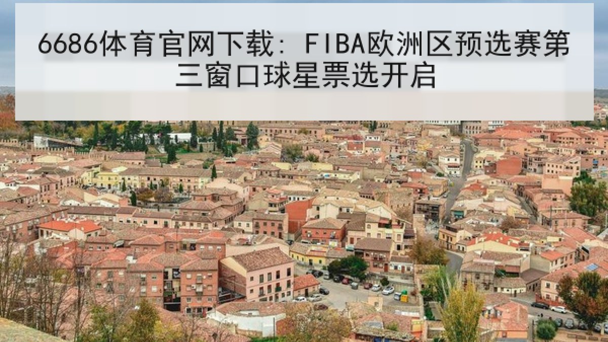 6686体育官网下载: FIBA欧洲区预选赛第三窗口球星票选开启