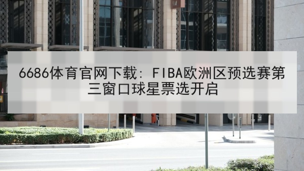 6686体育官网下载: FIBA欧洲区预选赛第三窗口球星票选开启