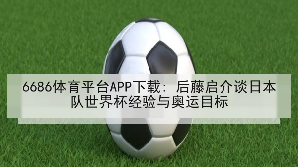 6686体育平台APP下载: 后藤启介谈日本队世界杯经验与奥运目标 6686体育平台APP下载: 后藤启介谈日本队世界杯经验与奥运目标