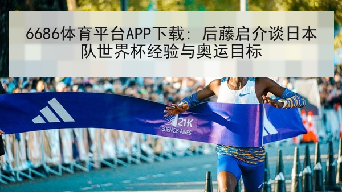 6686体育平台APP下载: 后藤启介谈日本队世界杯经验与奥运目标