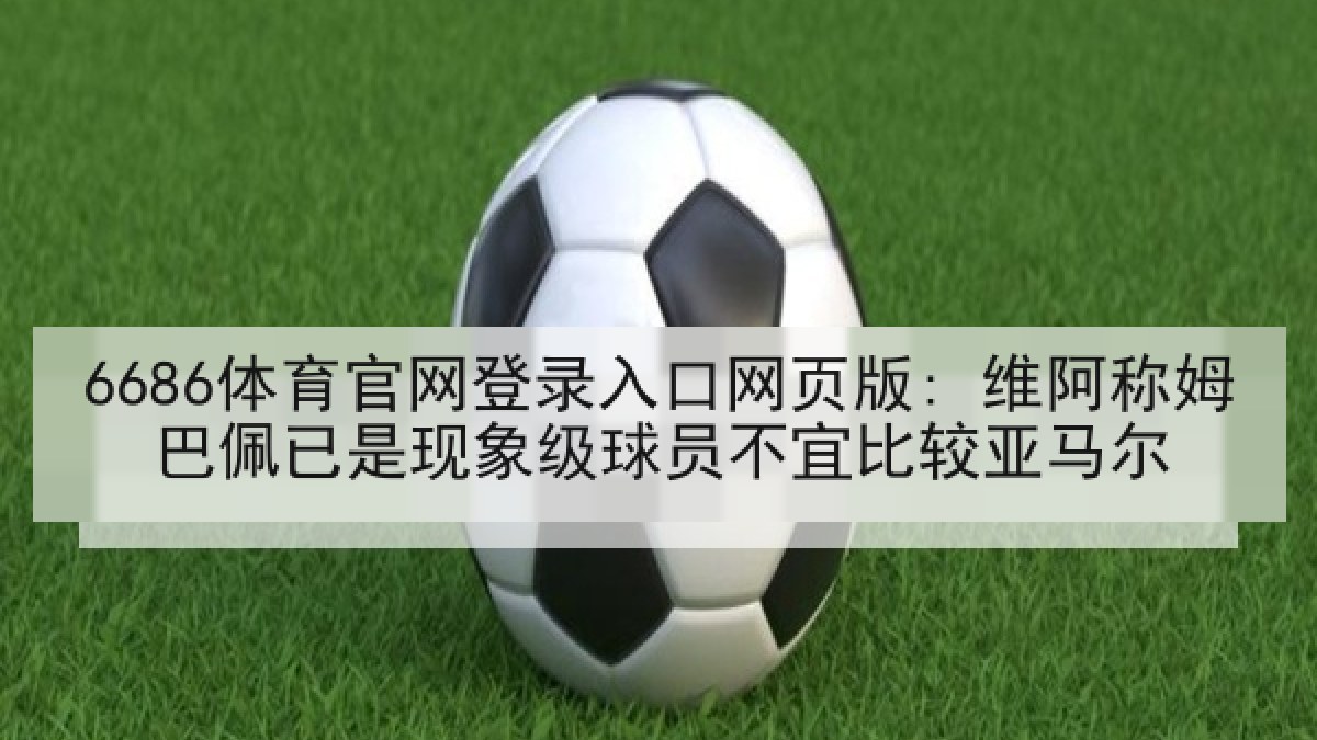 6686体育官网登录入口网页版: 维阿称姆巴佩已是现象级球员不宜比较亚马尔