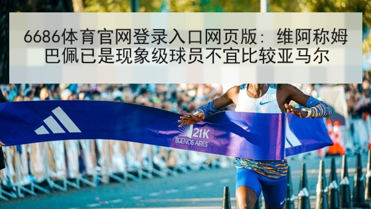 6686体育官网登录入口网页版: 维阿称姆巴佩已是现象级球员不宜比较亚马尔