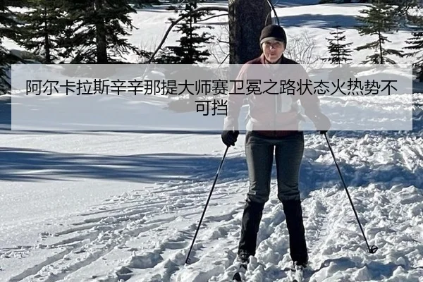阿尔卡拉斯辛辛那提大师赛卫冕之路状态火热势不可挡