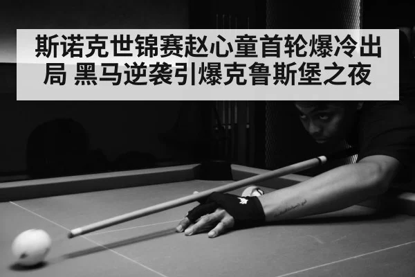 斯诺克世锦赛赵心童首轮爆冷出局 黑马逆袭引爆克鲁斯堡之夜