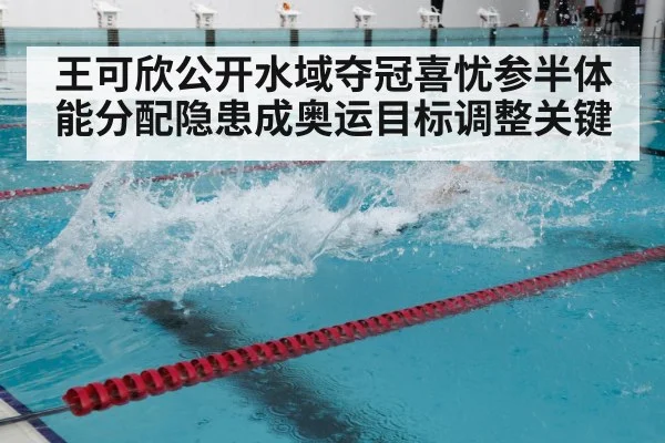 王可欣公开水域夺冠喜忧参半体能分配隐患成奥运目标调整关键