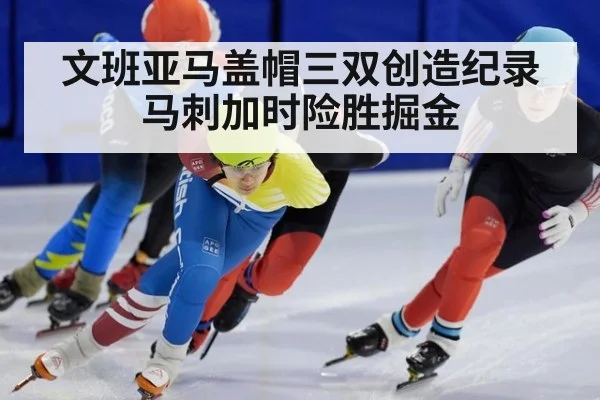 文班亚马盖帽三双创造纪录马刺加时险胜掘金